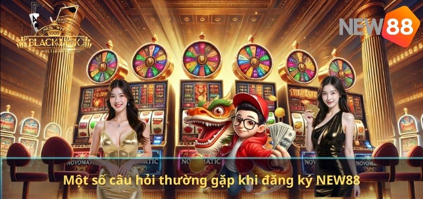 Một số câu hỏi thường gặp khi đăng ký NEW88